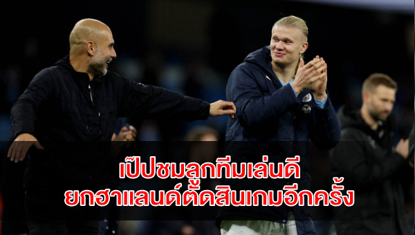 เป๊ปชมลูกทีมเล่นสุดยอด ยกฮาแลนด์คือนักเตะชี้ขาดเกมอีกครั้ง
